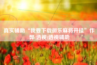 真实辅助“我要下载微乐麻将开挂	”作弊(透视)透视辅助