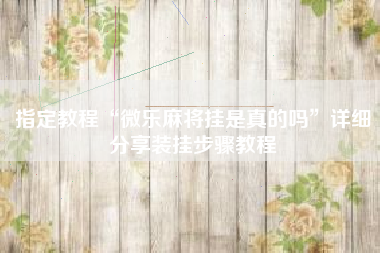 指定教程“微乐麻将挂是真的吗	”详细分享装挂步骤教程