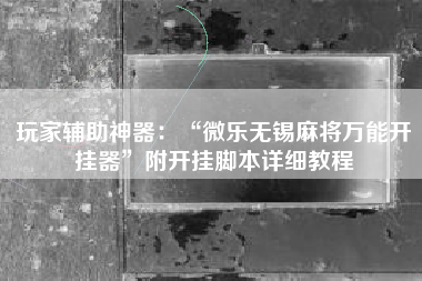 玩家辅助神器：“微乐无锡麻将万能开挂器	”附开挂脚本详细教程