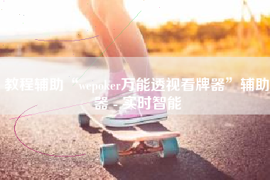教程辅助“wepoker万能透视看牌器	”辅助器 - 实时智能