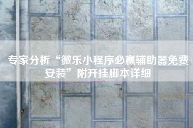 专家分析“微乐小程序必赢辅助器免费安装”附开挂脚本详细