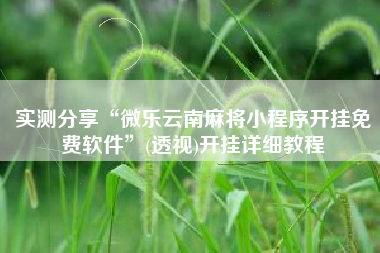 实测分享“微乐云南麻将小程序开挂免费软件”(透视)开挂详细教程