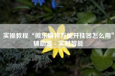 实操教程“微乐麻将万能开挂器怎么用”辅助器 - 实时智能