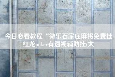 今日必看教程“微乐石家庄麻将免费挂红龙poker有透视辅助挂(太