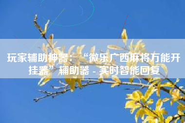 玩家辅助神器：“微乐广西麻将万能开挂器”辅助器 - 实时智能回复