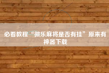 必看教程“微乐麻将是否有挂	”原来有神器下载