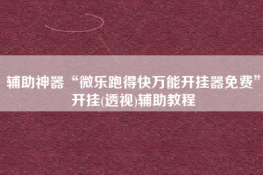 辅助神器“微乐跑得快万能开挂器免费”开挂(透视)辅助教程