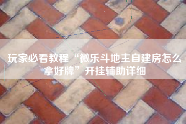 玩家必看教程“微乐斗地主自建房怎么拿好牌	”开挂辅助详细