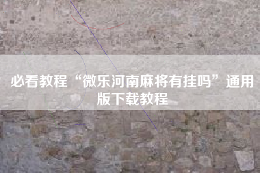 必看教程“微乐河南麻将有挂吗”通用版下载教程