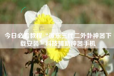 今日必看教程“微乐三代二外卦神器下载安装	”科技辅助神器手机