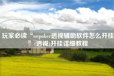 玩家必读“wepoker透视辅助软件怎么开挂”(透视)开挂详细教程