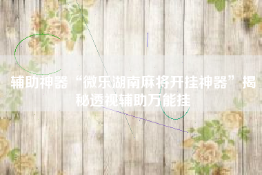 辅助神器“微乐湖南麻将开挂神器”揭秘透视辅助万能挂