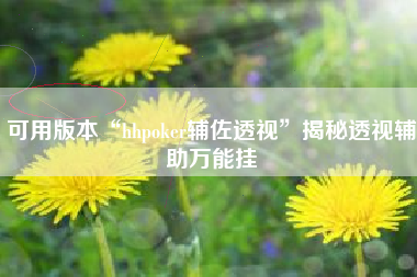 可用版本“hhpoker辅佐透视”揭秘透视辅助万能挂