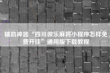 辅助神器“四川微乐麻将小程序怎样免费开挂”通用版下载教程