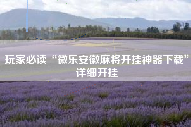 玩家必读“微乐安徽麻将开挂神器下载	”详细开挂