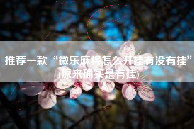 推荐一款“微乐麻将怎么开挂有没有挂”(原来确实是有挂)