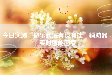 今日实测“微乐到底有没有挂	”辅助器 - 实时智能回复