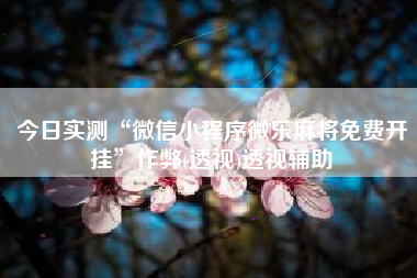 今日实测“微信小程序微乐麻将免费开挂	”作弊(透视)透视辅助