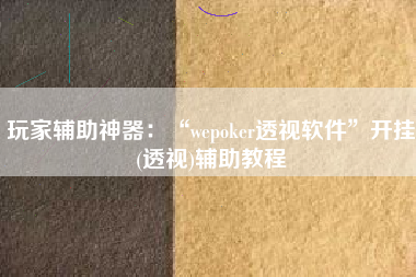 玩家辅助神器：“wepoker透视软件	”开挂(透视)辅助教程