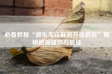 必看教程“微乐龙江麻将开挂教程	”揭秘透视辅助万能挂