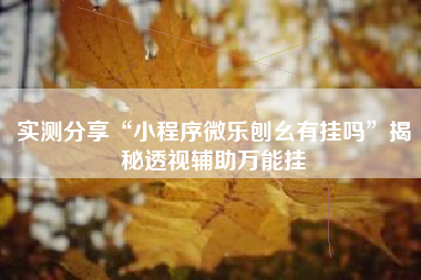 实测分享“小程序微乐刨幺有挂吗”揭秘透视辅助万能挂