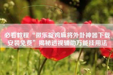 必看教程“微乐捉鸡麻将外卦神器下载安装免费”揭秘透视辅助万能挂用法