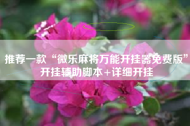 推荐一款“微乐麻将万能开挂器免费版	”开挂辅助脚本+详细开挂