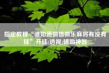指定教程“谁知道微信微乐麻将有没有挂”开挂(透视)辅助神器