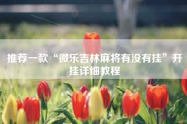 推荐一款“微乐吉林麻将有没有挂	”开挂详细教程