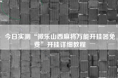 今日实测“微乐山西麻将万能开挂器免费	”开挂详细教程