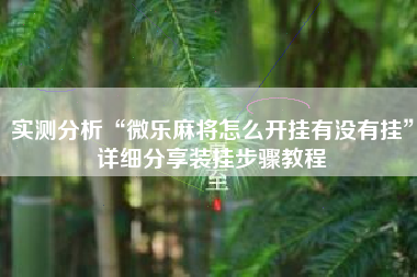 实测分析“微乐麻将怎么开挂有没有挂”详细分享装挂步骤教程