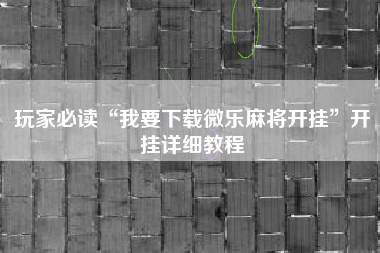 玩家必读“我要下载微乐麻将开挂”开挂详细教程