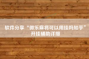 软件分享“微乐麻将可以用挂吗知乎	”开挂辅助详细