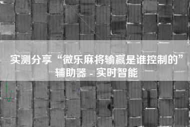 实测分享“微乐麻将输赢是谁控制的”辅助器 - 实时智能