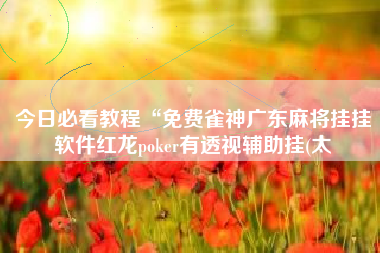 今日必看教程“免费雀神广东麻将挂挂软件红龙poker有透视辅助挂(太 今日必看教程“免费雀神广东麻将挂挂软件红龙poker有透视辅助挂(太