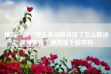 推荐一款“微乐苏州麻将挂了怎么解决视频教程”通用版下载教程