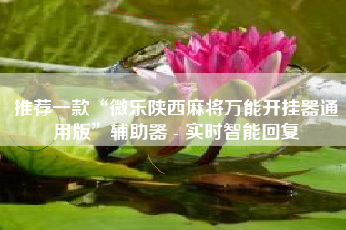 推荐一款“微乐陕西麻将万能开挂器通用版”辅助器 - 实时智能回复