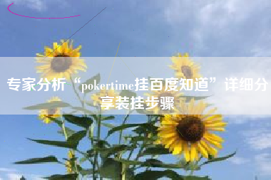专家分析“pokertime挂百度知道	”详细分享装挂步骤