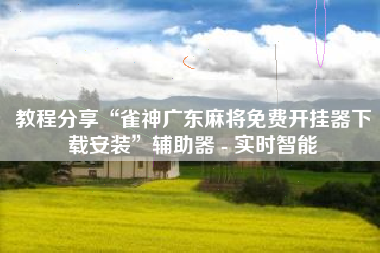教程分享“雀神广东麻将免费开挂器下载安装”辅助器 - 实时智能