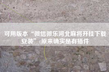 可用版本“微信微乐河北麻将开挂下载安装”(原来确实是有插件