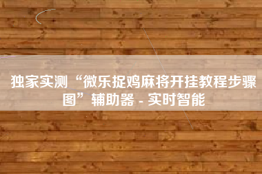 独家实测“微乐捉鸡麻将开挂教程步骤图”辅助器 - 实时智能
