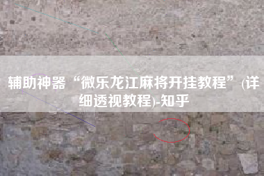 辅助神器“微乐龙江麻将开挂教程	”(详细透视教程)-知乎