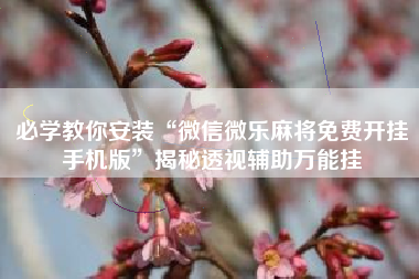 必学教你安装“微信微乐麻将免费开挂手机版	”揭秘透视辅助万能挂