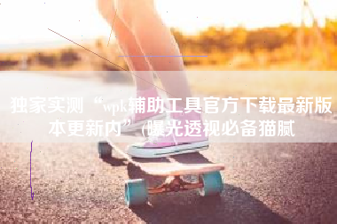 独家实测“wpk辅助工具官方下载最新版本更新内”(曝光透视必备猫腻