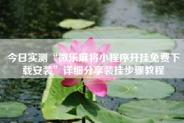 今日实测“微乐麻将小程序开挂免费下载安装	”详细分享装挂步骤教程