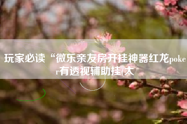 玩家必读“微乐亲友房开挂神器红龙poker有透视辅助挂(太