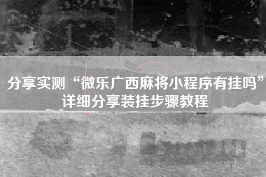分享实测“微乐广西麻将小程序有挂吗	”详细分享装挂步骤教程