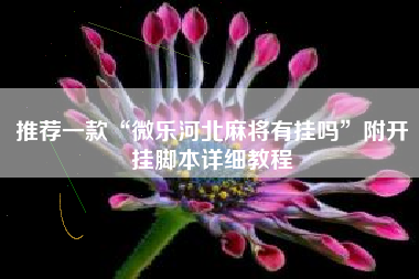 推荐一款“微乐河北麻将有挂吗	”附开挂脚本详细教程