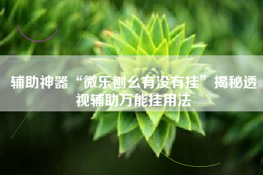 辅助神器“微乐刨幺有没有挂	”揭秘透视辅助万能挂用法