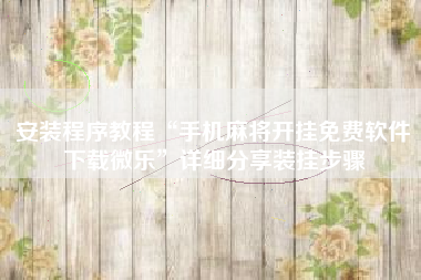 安装程序教程“手机麻将开挂免费软件下载微乐	”详细分享装挂步骤